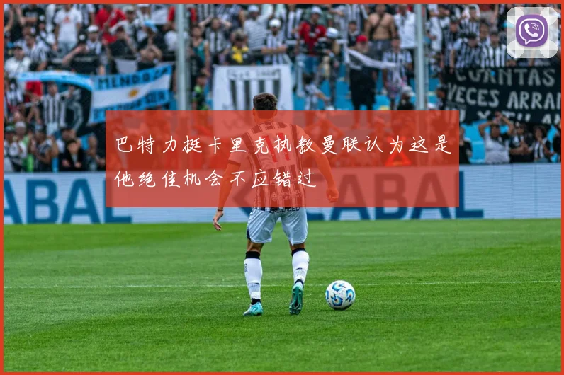 巴特力挺卡里克执教曼联认为这是他绝佳机会不应错过
