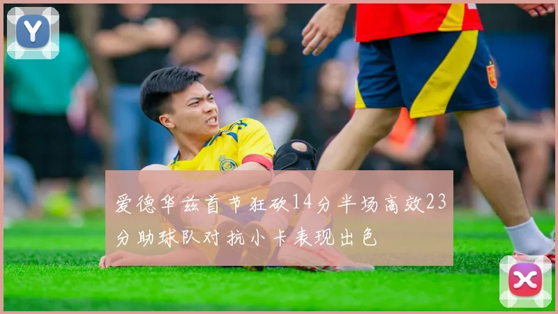 爱德华兹首节狂砍14分半场高效23分助球队对抗小卡表现出色