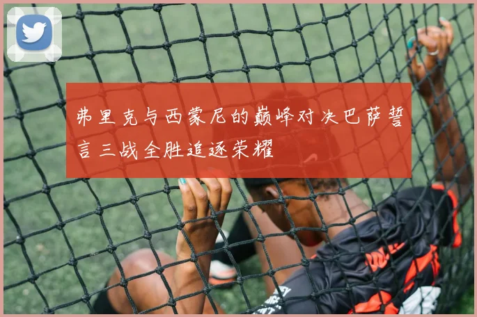 弗里克与西蒙尼的巅峰对决巴萨誓言三战全胜追逐荣耀