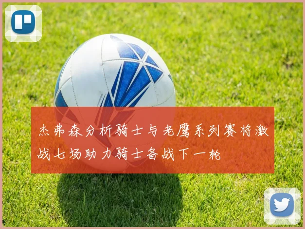 杰弗森分析骑士与老鹰系列赛将激战七场助力骑士备战下一轮