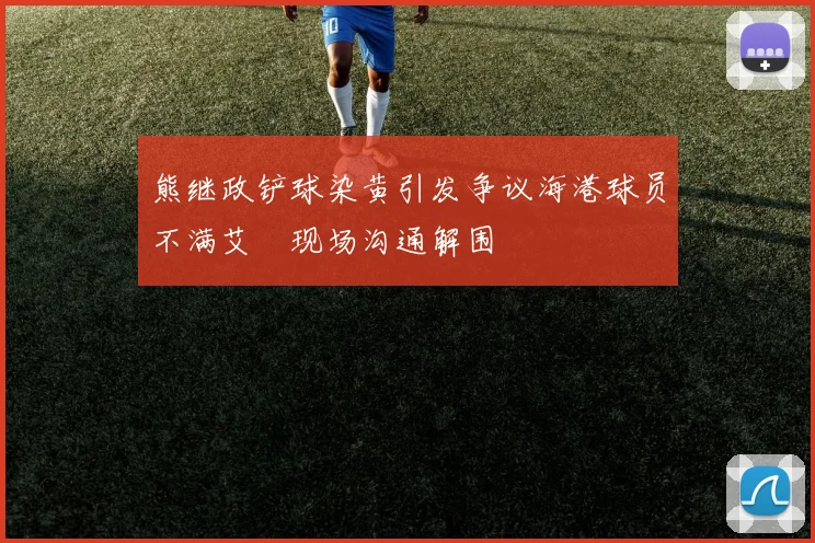 熊继政铲球染黄引发争议海港球员不满艾堃现场沟通解围