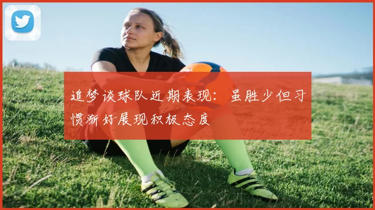 追梦谈球队近期表现：虽胜少但习惯渐好展现积极态度
