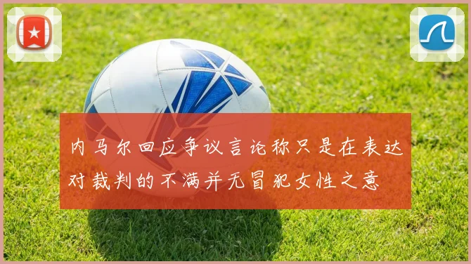 内马尔回应争议言论称只是在表达对裁判的不满并无冒犯女性之意