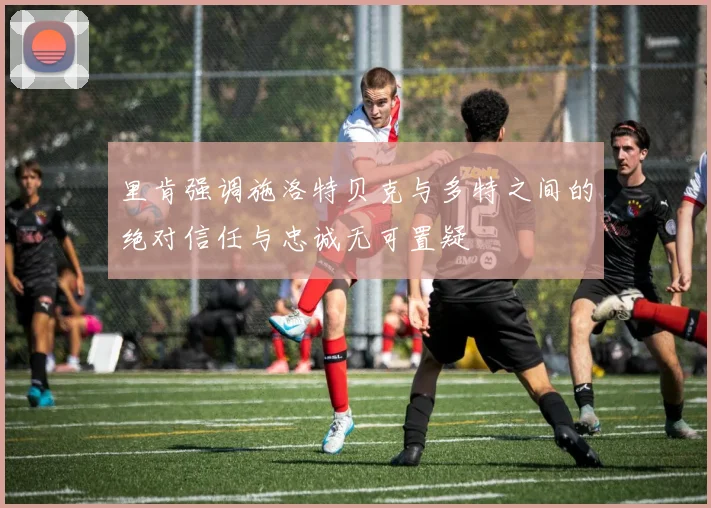 里肯强调施洛特贝克与多特之间的绝对信任与忠诚无可置疑