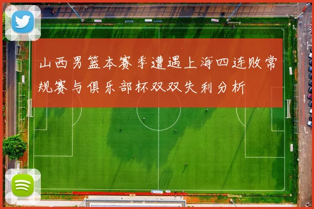 山西男篮本赛季遭遇上海四连败常规赛与俱乐部杯双双失利分析