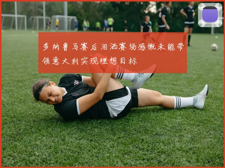 多纳鲁马赛后泪洒赛场感慨未能带领意大利实现理想目标