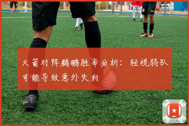 火箭对阵鹈鹕胜率分析：轻视弱队可能导致意外失利