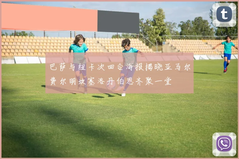 巴萨与纽卡次回合海报揭晓亚马尔费尔明坎塞洛丹伯恩齐聚一堂
