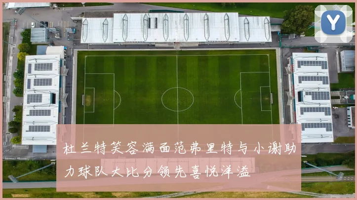 杜兰特笑容满面范弗里特与小谢助力球队大比分领先喜悦洋溢