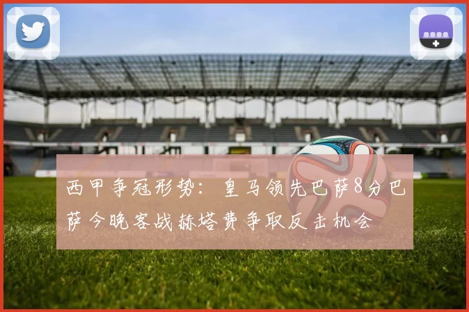 西甲争冠形势：皇马领先巴萨8分巴萨今晚客战赫塔费争取反击机会